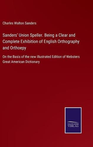 Sanders' Union Speller. Being a Clear and Complete Exhibition of English Orthography and Orthoepy: On the Basis of the new illustrated Edition of Websters Great American Dictionary