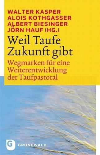 Weil Taufe Zukunft Gibt: Wegmarken Fur Eine Weiterentwicklung Der Taufpastoral