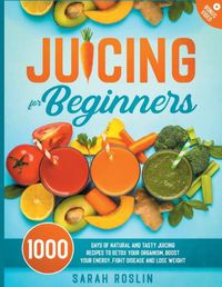 Cover image for Juicing for Beginners: 1000 Days of Natural and Tasty Juicing Recipes to Detox Your Organism, Boost Your Energy, Fight Disease and Lose Weight