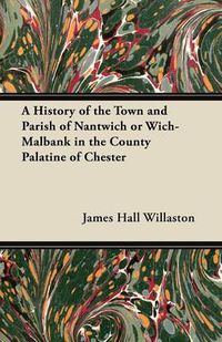 Cover image for A History of the Town and Parish of Nantwich or Wich-Malbank in the County Palatine of Chester