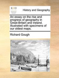 Cover image for An Essay on the Rise and Progress of Geography in Great-Britain and Ireland. Illustrated with Specimens of Our Oldest Maps.