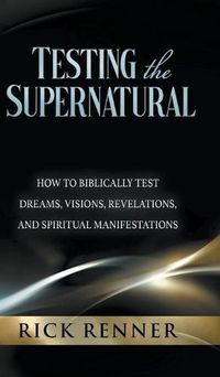 Cover image for Testing the Supernatural: How to Biblically Test Dreams, Visions, Revelations, and Spiritual Manifestations