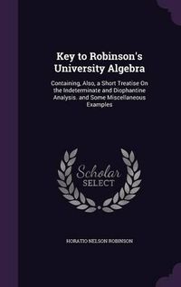 Cover image for Key to Robinson's University Algebra: Containing, Also, a Short Treatise on the Indeterminate and Diophantine Analysis. and Some Miscellaneous Examples