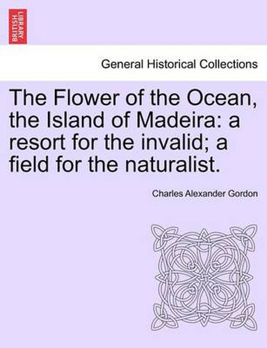 Cover image for The Flower of the Ocean, the Island of Madeira: A Resort for the Invalid; A Field for the Naturalist.