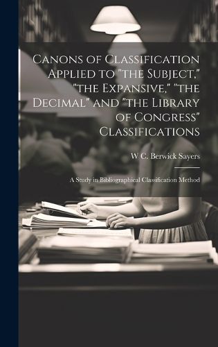 Canons of Classification Applied to "the Subject," "the Expansive," "the Decimal" and "the Library of Congress" Classifications; a Study in Bibliographical Classification Method