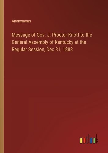 Message of Gov. J. Proctor Knott to the General Assembly of Kentucky at the Regular Session, Dec 31, 1883