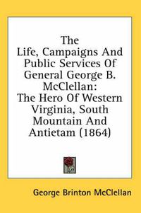 Cover image for The Life, Campaigns and Public Services of General George B. McClellan: The Hero of Western Virginia, South Mountain and Antietam (1864)