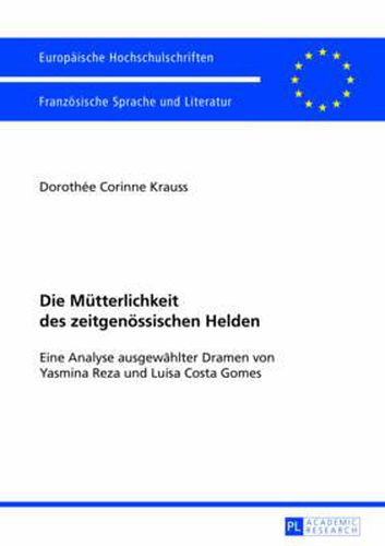 Die Muetterlichkeit Des Zeitgenoessischen Helden: Eine Analyse Ausgewaehlter Dramen Von Yasmina Reza Und Luisa Costa Gomes