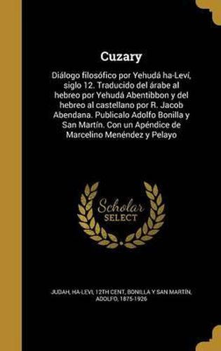 Cuzary: Dialogo Filosofico Por Yehuda Ha-Levi, Siglo 12. Traducido del Arabe Al Hebreo Por Yehuda Abentibbon y del Hebreo Al Castellano Por R. Jacob Abendana. Publicalo Adolfo Bonilla y San Martin. Con Un Apendice de Marcelino Menendez y Pelayo