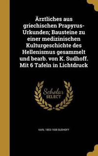 Cover image for Arztliches Aus Griechischen Prapyrus-Urkunden; Bausteine Zu Einer Medizinischen Kulturgeschichte Des Hellenismus Gesammelt Und Bearb. Von K. Sudhoff. Mit 6 Tafeln in Lichtdruck