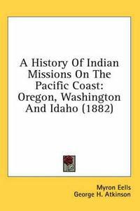 Cover image for A History of Indian Missions on the Pacific Coast: Oregon, Washington and Idaho (1882)