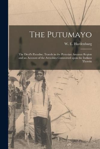 Cover image for The Putumayo: the Devil's Paradise, Travels in the Peruvian Amazon Region and an Account of the Atrocities Committed Upon the Indians Therein