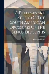 Cover image for A Preliminary Study Of The South American Opossums Of The Genus Didelphis