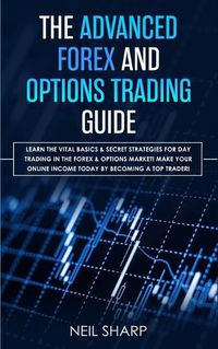 Cover image for The Advanced Forex and Options Trading Guide: Learn The Vital Basics & Secret Strategies For Day Trading in The Forex & Options Market! Make Your Online Income Today by Becoming a Top Trader