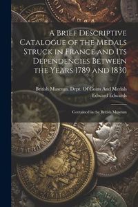 Cover image for A Brief Descriptive Catalogue of the Medals Struck in France and Its Dependencies Between the Years 1789 and 1830