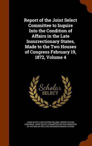 Report of the Joint Select Committee to Inquire Into the Condition of Affairs in the Late Insurrectionary States, Made to the Two Houses of Congress February 19, 1872, Volume 4