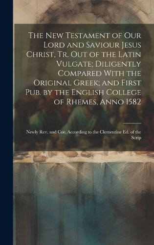 Cover image for The New Testament of Our Lord and Saviour Jesus Christ, Tr. Out of the Latin Vulgate; Diligently Compared With the Original Greek; and First Pub. by the English College of Rhemes, Anno 1582