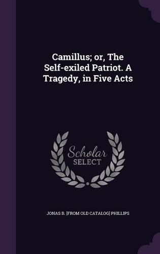 Camillus; Or, the Self-Exiled Patriot. a Tragedy, in Five Acts