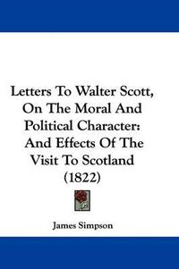 Cover image for Letters to Walter Scott, on the Moral and Political Character: And Effects of the Visit to Scotland (1822)