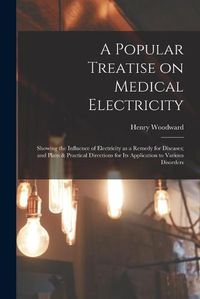 Cover image for A Popular Treatise on Medical Electricity: Showing the Influence of Electricity as a Remedy for Diseases; and Plain & Practical Directions for Its Application to Various Disorders