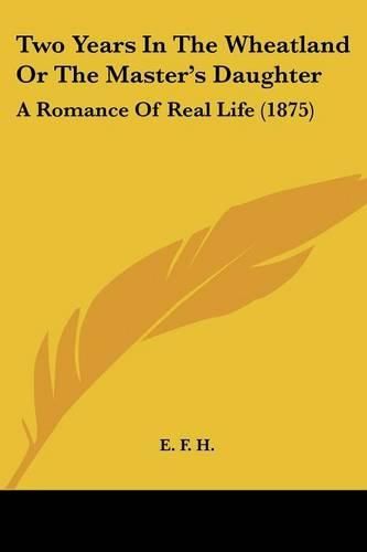 Cover image for Two Years in the Wheatland or the Master's Daughter: A Romance of Real Life (1875)