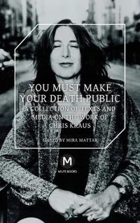 Cover image for You Must Make Your Death Public: A Collection of Texts and Media on the Work of Chris Kraus