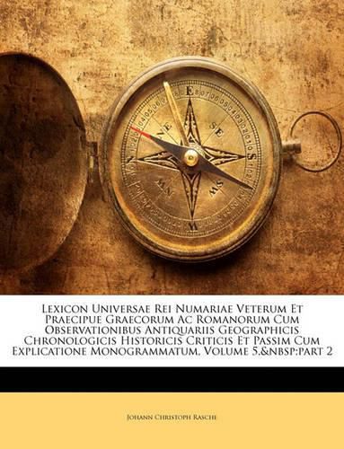 Lexicon Universae Rei Numariae Veterum Et Praecipue Graecorum AC Romanorum Cum Observationibus Antiquariis Geographicis Chronologicis Historicis Criticis Et Passim Cum Explicatione Monogrammatum, Volume 5, Part 2