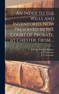 Cover image for An Index to the Wills and Inventories Now Preserved in the Court of Probate, at Chester, From ...