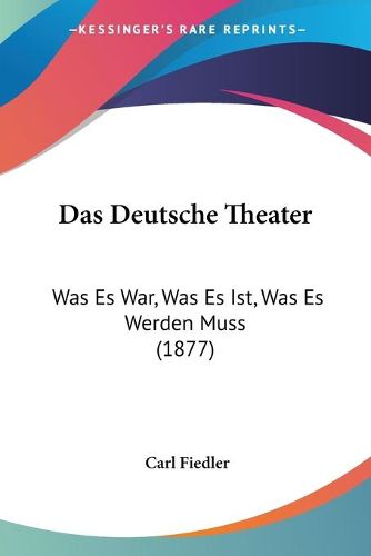 Das Deutsche Theater: Was Es War, Was Es Ist, Was Es Werden Muss (1877)