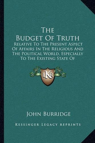 Cover image for The Budget of Truth: Relative to the Present Aspect of Affairs in the Religious and the Political World, Especially to the Existing State of Christendom (1830)