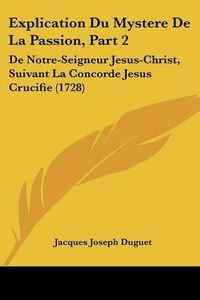 Cover image for Explication Du Mystere de La Passion, Part 2: de Notre-Seigneur Jesus-Christ, Suivant La Concorde Jesus Crucifie (1728)