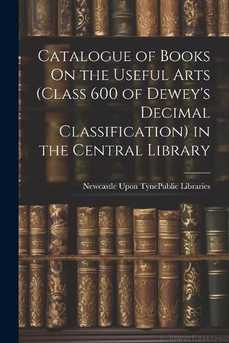 Cover image for Catalogue of Books On the Useful Arts (Class 600 of Dewey's Decimal Classification) in the Central Library