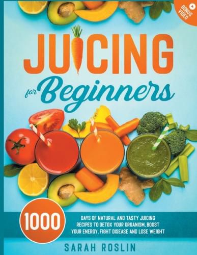 Cover image for Juicing for Beginners: 1000 Days of Natural and Tasty Juicing Recipes to Detox Your Organism, Boost Your Energy, Fight Disease and Lose Weight