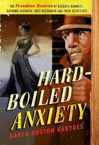 Cover image for Hard-Boiled Anxiety: The Freudian Desires of Dashiell Hammett, Raymond Chandler, Ross Macdonald, and Their Detectives