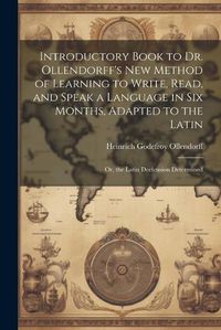 Cover image for Introductory Book to Dr. Ollendorff's New Method of Learning to Write, Read, and Speak a Language in Six Months, Adapted to the Latin