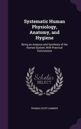 Systematic Human Physiology, Anatomy, and Hygiene: Being an Analysis and Synthesis of the Human System, with Practical Conclusions