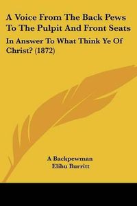 Cover image for A Voice from the Back Pews to the Pulpit and Front Seats: In Answer to What Think Ye of Christ? (1872)