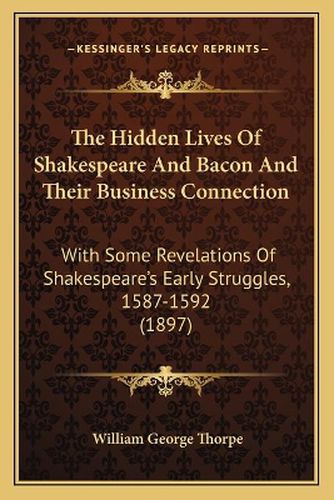 The Hidden Lives of Shakespeare and Bacon and Their Business Connection: With Some Revelations of Shakespeare's Early Struggles, 1587-1592 (1897)