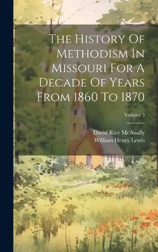 The History Of Methodism In Missouri For A Decade Of Years From 1860 To 1870; Volume 3