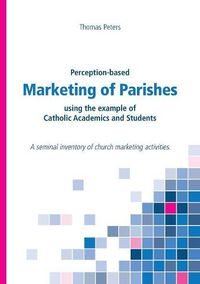 Cover image for Perception-based Marketing of Parishes using the example of Catholic Academics and Students: A seminal inventory of church marketing activities.