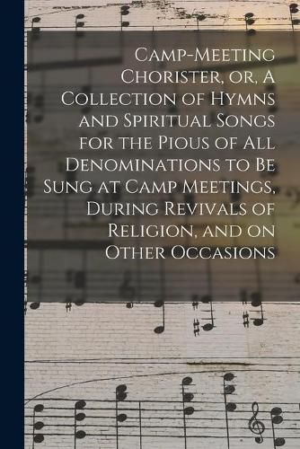 Cover image for Camp-meeting Chorister, or, A Collection of Hymns and Spiritual Songs for the Pious of All Denominations to Be Sung at Camp Meetings, During Revivals of Religion, and on Other Occasions