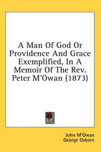 Cover image for A Man of God or Providence and Grace Exemplified, in a Memoir of the REV. Peter M'Owan (1873)