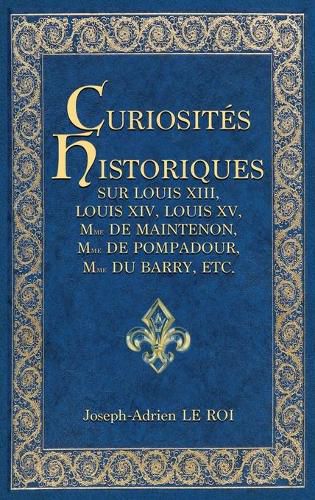 Curiosites historiques sur Louis XIII, Louis XIV, Louis XV, Mme de Maintenon, Mme de Pompadour, Mme du Barry, etc.