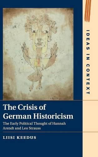 The Crisis of German Historicism: The Early Political Thought of Hannah Arendt and Leo Strauss