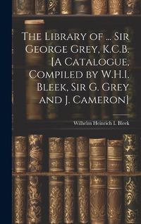 Cover image for The Library of ... Sir George Grey, K.C.B. [A Catalogue, Compiled by W.H.I. Bleek, Sir G. Grey and J. Cameron]