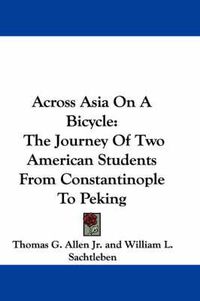 Cover image for Across Asia on a Bicycle: The Journey of Two American Students from Constantinople to Peking