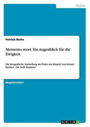 Memento mori. Ein Augenblick fur die Ewigkeit: Die fotografische Darstellung des Todes am Beispiel von Roland Barthes'  Die helle Kammer