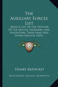 Cover image for The Auxiliary Forces List: Being a List of the Officers of the Militia, Yeomanry, and Volunteers, Their Army and Other Services (1876)