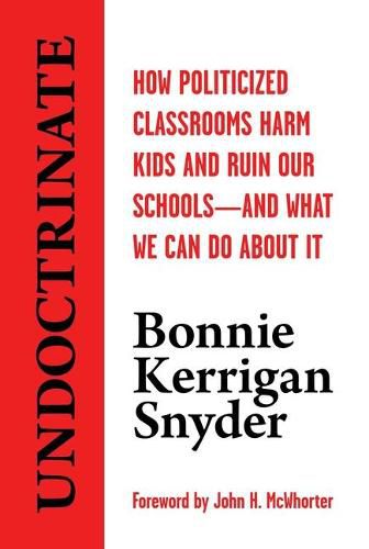 Undoctrinate: How Politicized Classrooms Harm Kids and Ruin Our Schools--And What We Can Do about It