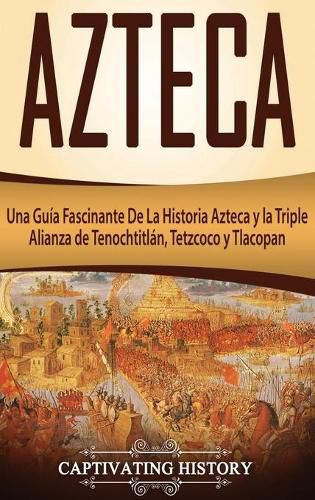 Cover image for Azteca: Una Guia Fascinante De La Historia Azteca y la Triple Alianza de Tenochtitlan, Tetzcoco y Tlacopan